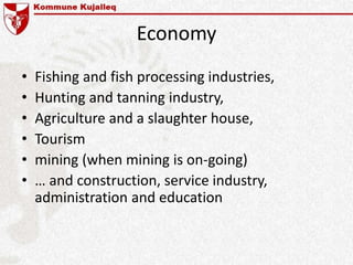 Economy
• Fishing and fish processing industries,
• Hunting and tanning industry,
• Agriculture and a slaughter house,
• Tourism
• mining (when mining is on-going)
• … and construction, service industry,
administration and education
 