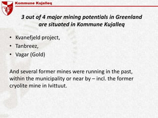 3 out of 4 major mining potentials in Greenland
are situated in Kommune Kujalleq
• Kvanefjeld project,
• Tanbreez,
• Vagar (Gold)
And several former mines were running in the past,
within the municipality or near by – incl. the former
cryolite mine in Ivittuut.
 