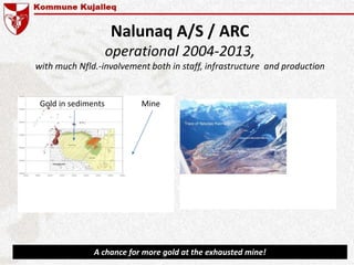 Nalunaq A/S / ARC
operational 2004-2013,
with much Nfld.-involvement both in staff, infrastructure and production
A chance for more gold at the exhausted mine!
MineGold in sediments
 