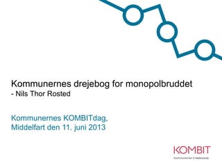 Kommunernes drejebog for monopolbruddet
- Nils Thor Rosted
Kommunernes KOMBITdag,
Middelfart den 11. juni 2013
 