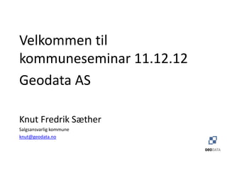 Velkommen til
kommuneseminar 11.12.12
Geodata AS

Knut Fredrik Sæther
Salgsansvarlig kommune
knut@geodata.no
 