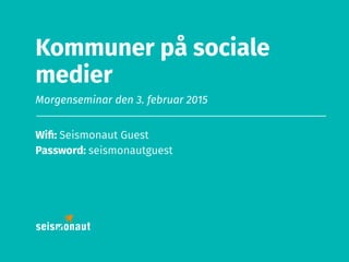 Kommuner på sociale
medier
Morgenseminar den 3. februar 2015
Wiﬁ: Seismonaut Guest
Password: seismonautguest
 