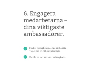 6. Engagera
medarbetarna –
dina viktigaste
ambassadörer.
Stärker medarbetarnas lust att berätta
vidare om ert hållbarhetsarbete.
Du blir en mer attraktiv arbetsgivare.
 