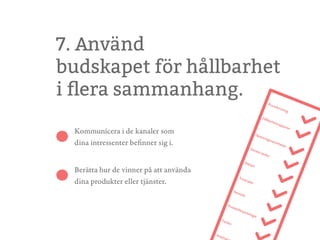 7. Använd
budskapet för hållbarhet
i flera sammanhang.
Kommunicera i de kanaler som
dina intressenter befinner sig i.
Berätta hur de vinner på att använda
dina produkter eller tjänster.
 