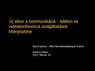 Új síkon a kommunikáció - telefon és
videokonferencia szolgáltatások
kiterjesztése


            Board Games – BME Mérnöktovábbképző Intézet

            Pokorny Gábor
            2013. február 19.
 