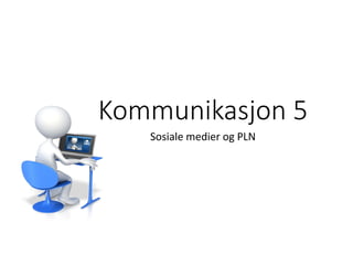 Kommunikasjon 5
Sosiale medier og PLN
 