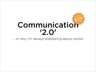lpha
                                        A
   Communication
       ‘2.0’
... or why I’m always blabbering about twitter