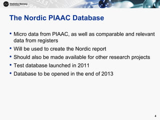 The Nordic PIAAC Database
• Micro data from PIAAC, as well as comparable and relevant
data from registers
• Will be used to create the Nordic report
• Should also be made available for other research projects
• Test database launched in 2011
• Database to be opened in the end of 2013
4
 