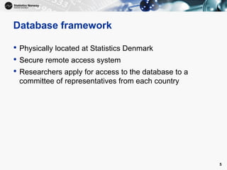 Database framework
• Physically located at Statistics Denmark
• Secure remote access system
• Researchers apply for access to the database to a
committee of representatives from each country
5
 