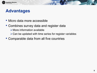 Advantages
• Micro data more accessible
• Combines survey data and register data
More information available
Can be updated with time series for register variables
• Comparable data from all five countries
8
 