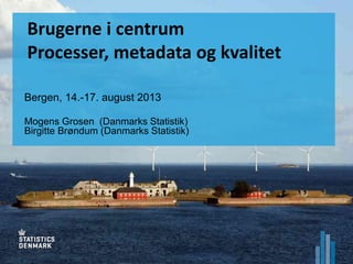 Brugerne i centrum
Processer, metadata og kvalitet
Bergen, 14.-17. august 2013
Mogens Grosen (Danmarks Statistik)
Birgitte Brøndum (Danmarks Statistik)
 
