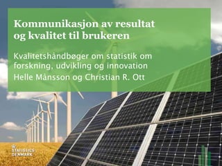 Kommunikasjon av resultat
og kvalitet til brukeren
Kvalitetshåndbøger om statistik om
forskning, udvikling og innovation
Helle Månsson og Christian R. Ott
 