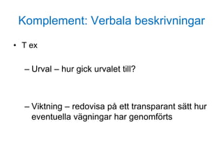 Komplement: Verbala beskrivningar
• T ex
– Urval – hur gick urvalet till?
– Viktning – redovisa på ett transparant sätt hur
eventuella vägningar har genomförts
 