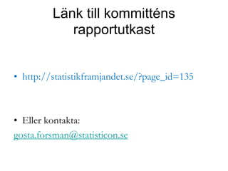 Länk till kommitténs
rapportutkast
• http://statistikframjandet.se/?page_id=135
• Eller kontakta:
gosta.forsman@statisticon.se
 