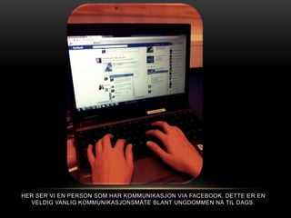 HER SER VI EN PERSON SOM HAR KOMMUNIKASJON VIA FACEBOOK. DETTE E R EN
  VELDIG VANLIG KOMMUNIKASJONSMÅTE BLANT UNGDOMMEN NÅ TIL DAGS.
 