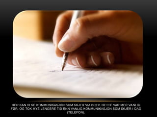 HER KAN VI SE KOMMUNIKASJON SOM SKJER VIA BREV. DETTE VAR MER VA NLIG
FØR, OG TOK MYE LENGERE TID ENN VANLIG KOMMUNIKASJON SOM SKJER I DAG
                              (TELEFON).
 