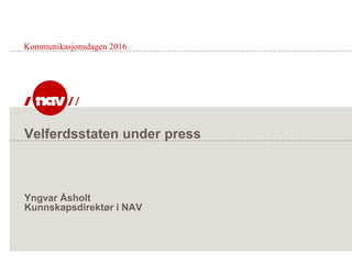 Velferdsstaten under press
Yngvar Åsholt
Kunnskapsdirektør i NAV
Kommunikasjonsdagen 2016
 