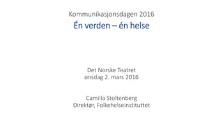 Kommunikasjonsdagen 2016
Det Norske Teatret
onsdag 2. mars 2016
Camilla Stoltenberg
Direktør, Folkehelseinstituttet
Én verden – én helse
 