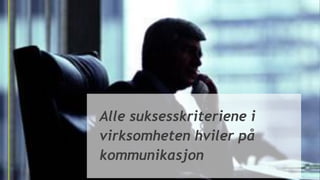 Alle suksesskriteriene i
virksomheten hviler på
kommunikasjon
 