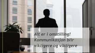 Alt er i omstilling!
Kommunikasjon blir
viktigere og viktigere
 