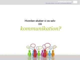 KOMMUNIKATION
                  Hvordan skaber vi os selv via kommunikation?




 Hvordan skaber vi os selv
           via

kommunikation?
 