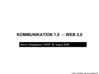 KOMMUNIKATION 1.0 -> WEB 2.0 Hannu Vangsgaard // KESF 28. august 2008  . 