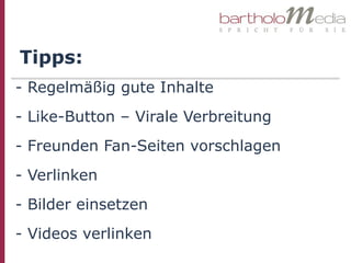 Tipps:
- Regelmäßig gute Inhalte
- Like-Button – Virale Verbreitung
- Freunden Fan-Seiten vorschlagen
- Verlinken
- Bilder einsetzen
- Videos verlinken
 