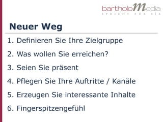 Neuer Weg
1. Definieren Sie Ihre Zielgruppe
2. Was wollen Sie erreichen?
3. Seien Sie präsent
4. Pflegen Sie Ihre Auftritte / Kanäle
5. Erzeugen Sie interessante Inhalte
6. Fingerspitzengefühl
 