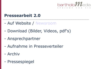 Pressearbeit 2.0
- Auf Website / Newsroom
- Download (Bilder, Videos, pdf's)
- Ansprechpartner
- Aufnahme in Presseverteiler
- Archiv
- Pressespiegel
 