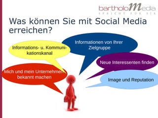 Was können Sie mit Social Media
  erreichen?
                               Informationen von Ihrer
   Informations- u. Kommuni-         Zielgruppe
         kationskanal

                                           Neue Interessenten finden
Mich und mein Unternehmen
      bekannt machen
                                              Image und Reputation
 
