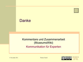 Danke

Kommentare und Zusammenarbeit
(MuseumsWiki)
Kommunikation für Experten

9. November 2011

Thomas Tunsch

 