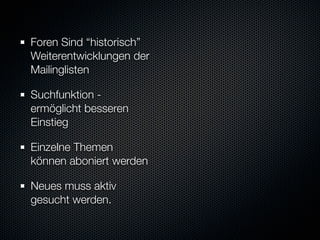 Foren Sind “historisch”
Weiterentwicklungen der
Mailinglisten

Suchfunktion -
ermöglicht besseren
Einstieg

Einzelne Themen
können aboniert werden

Neues muss aktiv
gesucht werden.
 