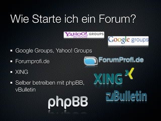 Wie Starte ich ein Forum?

Google Groups, Yahoo! Groups
Forumproﬁ.de
XING
Selber betreiben mit phpBB,
vBulletin
 
