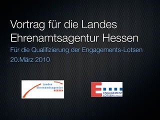 Vortrag für die Landes
Ehrenamtsagentur Hessen
Für die Qualiﬁzierung der Engagements-Lotsen
20.März 2010
 