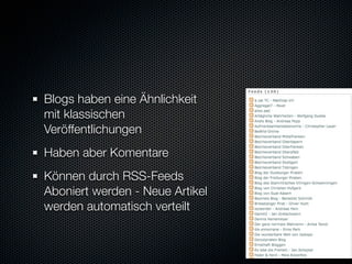 Blogs haben eine Ähnlichkeit
mit klassischen
Veröffentlichungen
Haben aber Komentare
Können durch RSS-Feeds
Aboniert werden - Neue Artikel
werden automatisch verteilt
 