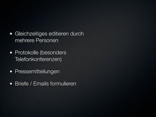 Gleichzeitiges editieren durch
mehrere Personen

Protokolle (besonders
Telefonkonferenzen)

Pressemitteilungen

Briefe / Emails formulieren
 