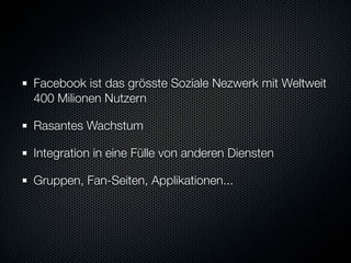 Facebook ist das grösste Soziale Nezwerk mit Weltweit
400 Milionen Nutzern

Rasantes Wachstum

Integration in eine Fülle von anderen Diensten

Gruppen, Fan-Seiten, Applikationen...
 