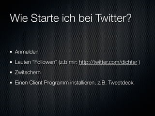Wie Starte ich bei Twitter?

 Anmelden
 Leuten “Followen” (z.b mir: http://twitter.com/dichter )
 Zwitschern
 Einen Client Programm installieren, z.B. Tweetdeck
 