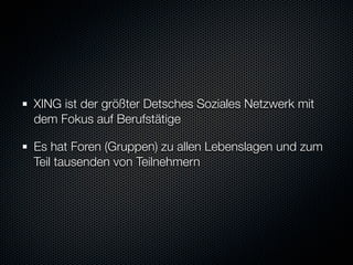 XING ist der größter Detsches Soziales Netzwerk mit
dem Fokus auf Berufstätige

Es hat Foren (Gruppen) zu allen Lebenslagen und zum
Teil tausenden von Teilnehmern
 