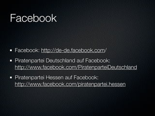 Facebook

Facebook: http://de-de.facebook.com/
Piratenpartei Deutschland auf Facebook:
http://www.facebook.com/PiratenparteiDeutschland
Piratenpartei Hessen auf Facebook:
http://www.facebook.com/piratenpartei.hessen
 