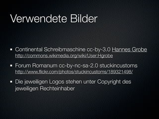 Verwendete Bilder

Continental Schreibmaschine cc-by-3.0 Hannes Grobe
http://commons.wikimedia.org/wiki/User:Hgrobe

Forum Romanum cc-by-nc-sa-2.0 stuckincustoms
http://www.ﬂickr.com/photos/stuckincustoms/189321498/

Die jeweiligen Logos stehen unter Copyright des
jeweiligen Rechteinhaber
 