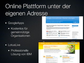 Online Plattform unter der
eigenen Adresse
 GoogleApps
   Kostenlos für
   gemeinnützige
   Organisationen


 LotusLive
   Professionelle
   Lösung von IBM
 