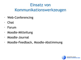 Einsatz von
           Kommunikationswerkzeugen
•   Web-Conferencing
•   Chat
•   Forum
•   Moodle-Mitteilung
•   Moodle-Journal
•   Moodle-Feedback, Moodle-Abstimmung
 