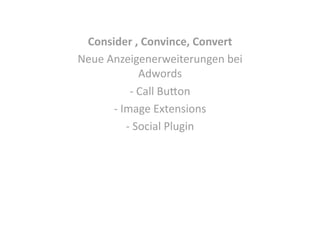 Consider , Convince, Convert 
Neue Anzeigenerweiterungen bei 
Adwords 
‐  Call Bu;on 
‐  Image Extensions 
‐  Social Plugin 

 