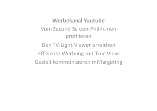 Werbekanal Youtube 
Vom Second Screen‐Phänomen 
proﬁCeren 
Den TV‐Light‐Viewer erreichen 
Eﬃziente Werbung mit True View 
Gezielt kommunizieren mitTargeCng  

 