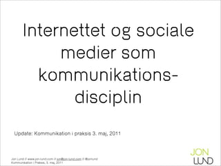 Internettet og sociale
            medier som
         kommunikations-
              disciplin
  Update: Kommunikation i praksis 3. maj, 2011



Jon Lund // www.jon-lund.com // jon@jon-lund.com // @jonlund
Kommunikation i Praksis, 3. maj, 2011
 