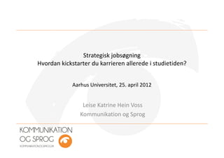 Strategisk jobsøgning
Hvordan kickstarter du karrieren allerede i studietiden?


             Aarhus Universitet, 25. april 2012


                 Leise Katrine Hein Voss
                Kommunikation og Sprog
 
