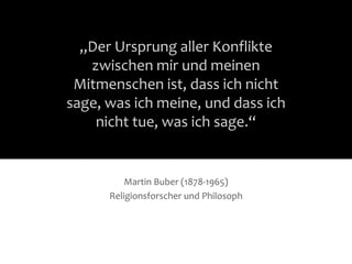 „Der Ursprung aller Konflikte
zwischen mir und meinen
Mitmenschen ist, dass ich nicht
sage, was ich meine, und dass ich
nicht tue, was ich sage.“
Martin Buber (1878-1965)
Religionsforscher und Philosoph
 