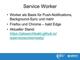 Service Worker
• Worker als Basis für Push-Notifications,
Background-Sync und mehr
• Firefox und Chrome – bald Edge
• Aktueller Stand:
https://jakearchibald.github.io/
isserviceworkerready/
 