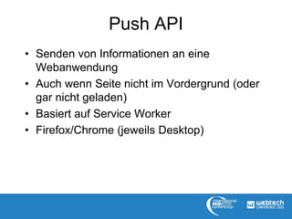 Push API
• Senden von Informationen an eine
Webanwendung
• Auch wenn Seite nicht im Vordergrund (oder
gar nicht geladen)
• Basiert auf Service Worker
• Firefox/Chrome (jeweils Desktop)
 